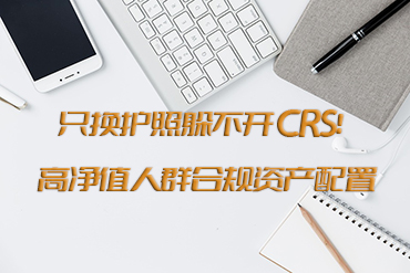 只換護(hù)照躲不開(kāi) CRS！高凈值人群合規(guī)資產(chǎn)配置，這個(gè)實(shí)操方案才管用